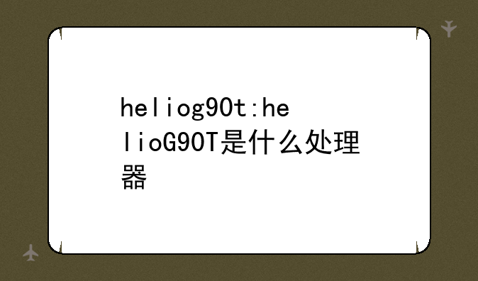 heliog90t:helioG90T是什么处理器
