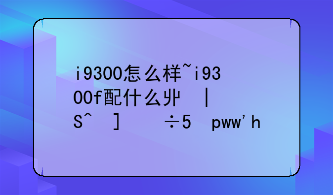 i9300怎么样~i9300f配什么主板性价比高