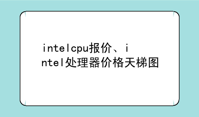 intelcpu报价、intel处理器价格天梯图