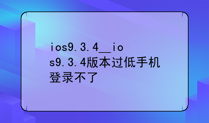 ios9.3.4__ios9.3.4版本过低手机登录不了